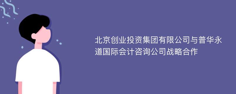 北京創(chuàng)業(yè)投資集團(tuán)有限公司與普華永道國際會(huì)計(jì)咨詢公司戰(zhàn)略合作