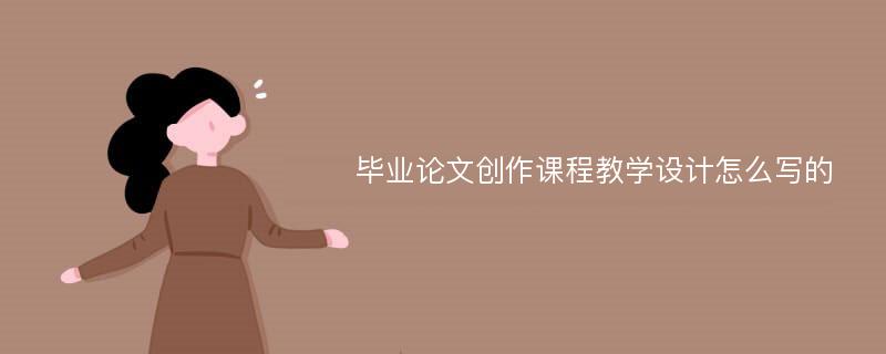 畢業(yè)論文創(chuàng)作課程教學(xué)設(shè)計怎么寫的