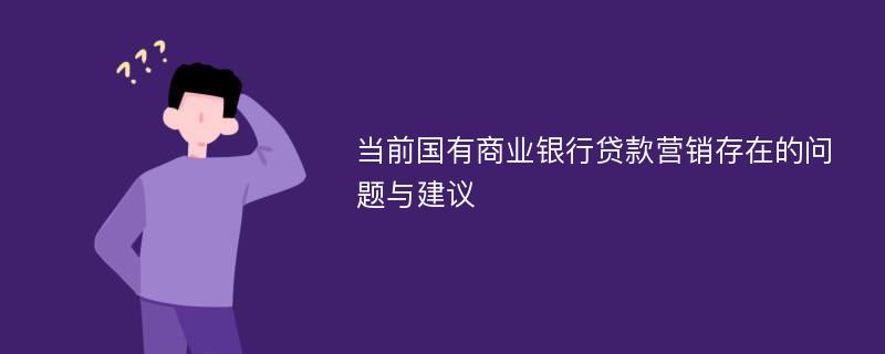 當前國有商業(yè)銀行貸款營銷存在的問題與建議