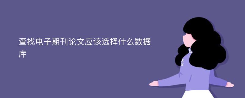 查找電子期刊論文應(yīng)該選擇什么數(shù)據(jù)庫