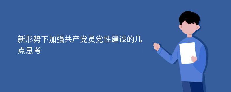 新形勢下加強共產黨員黨性建設的幾點思考