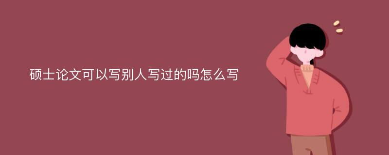 碩士論文可以寫別人寫過的嗎怎么寫