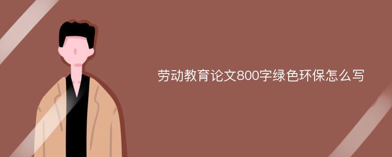 勞動教育論文800字綠色環(huán)保怎么寫