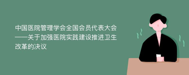 中國(guó)醫(yī)院管理學(xué)會(huì)全國(guó)會(huì)員代表大會(huì)——關(guān)于加強(qiáng)醫(yī)院實(shí)踐建設(shè)推進(jìn)衛(wèi)生改革的決議