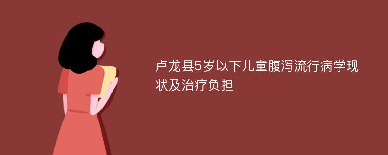 盧龍縣5歲以下兒童腹瀉流行病學(xué)現(xiàn)狀及治療負(fù)擔(dān)