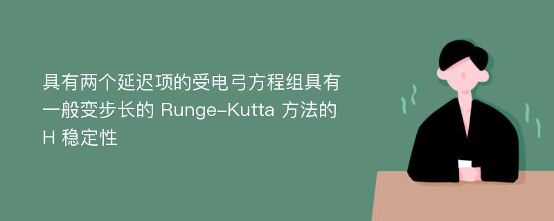 具有兩個(gè)延遲項(xiàng)的受電弓方程組具有一般變步長的 Runge-Kutta 方法的 H 穩(wěn)定性