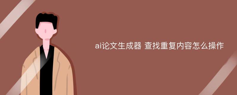 ai論文生成器 查找重復內(nèi)容怎么操作