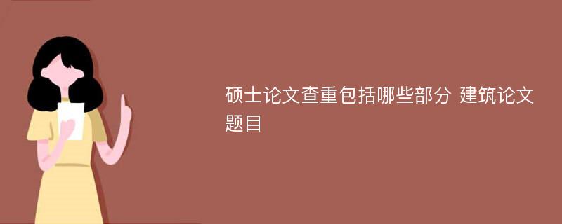 碩士論文查重包括哪些部分 建筑論文題目