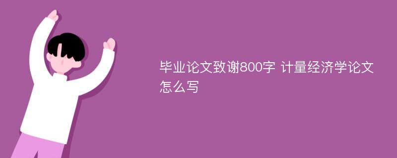 畢業(yè)論文致謝800字 計(jì)量經(jīng)濟(jì)學(xué)論文怎么寫