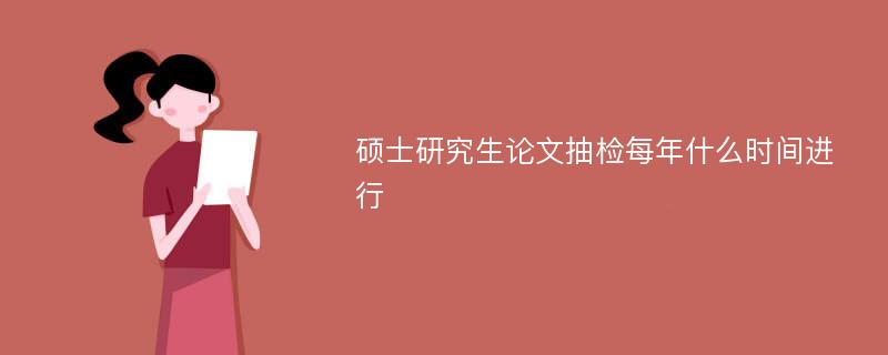 碩士研究生論文抽檢每年什么時間進(jìn)行