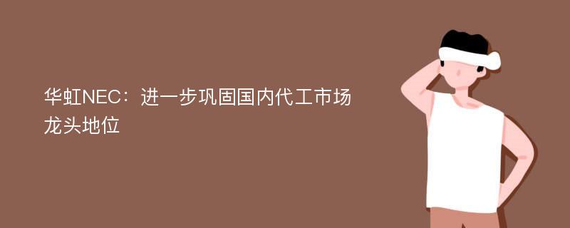 華虹NEC：進一步鞏固國內(nèi)代工市場龍頭地位