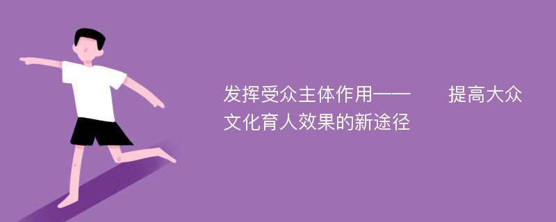 發(fā)揮受眾主體作用——??提高大眾文化育人效果的新途徑