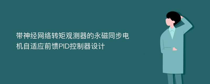 帶神經(jīng)網(wǎng)絡(luò)轉(zhuǎn)矩觀測(cè)器的永磁同步電機(jī)自適應(yīng)前饋PID控制器設(shè)計(jì)