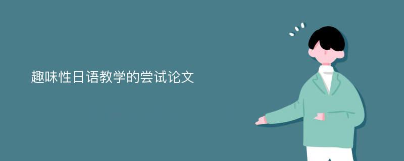 趣味性日語(yǔ)教學(xué)的嘗試論文