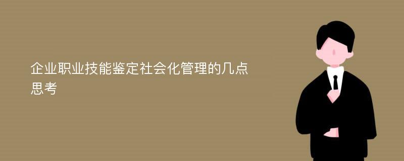 企業(yè)職業(yè)技能鑒定社會(huì)化管理的幾點(diǎn)思考