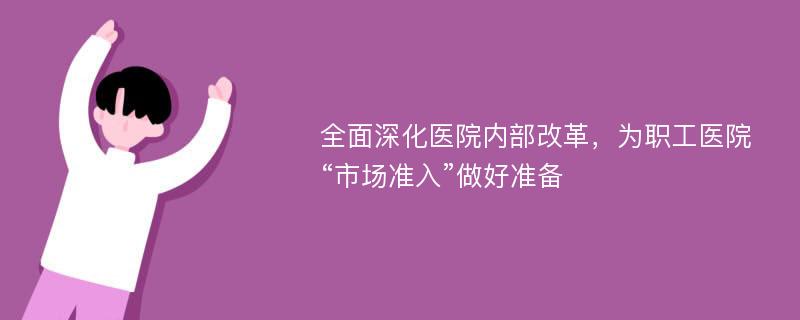 全面深化醫(yī)院內(nèi)部改革，為職工醫(yī)院“市場(chǎng)準(zhǔn)入”做好準(zhǔn)備