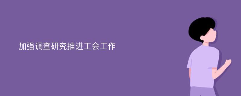 加強(qiáng)調(diào)查研究推進(jìn)工會(huì)工作