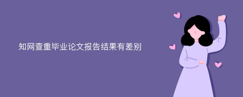 知網(wǎng)查重畢業(yè)論文報(bào)告結(jié)果有差別