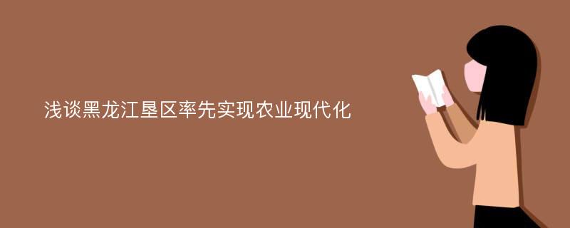 淺談黑龍江墾區(qū)率先實(shí)現(xiàn)農(nóng)業(yè)現(xiàn)代化