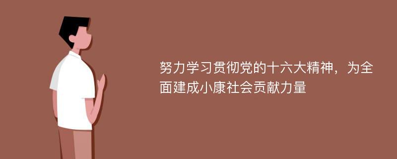 努力學(xué)習(xí)貫徹黨的十六大精神，為全面建成小康社會貢獻(xiàn)力量