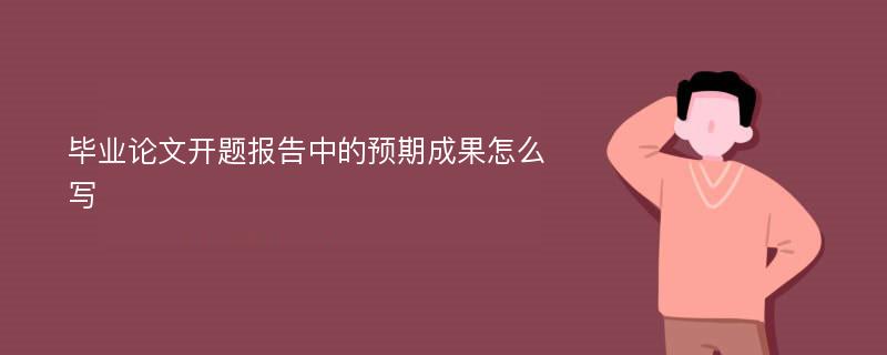 畢業(yè)論文開題報(bào)告中的預(yù)期成果怎么寫