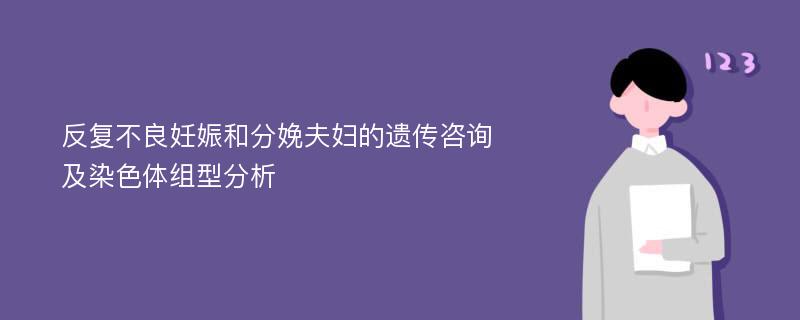 反復(fù)不良妊娠和分娩夫婦的遺傳咨詢及染色體組型分析