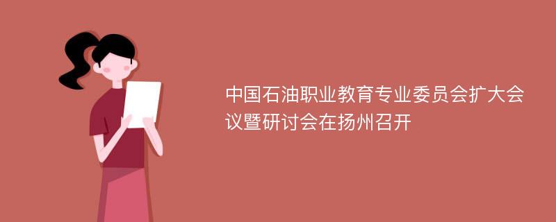 中國石油職業(yè)教育專業(yè)委員會擴(kuò)大會議暨研討會在揚(yáng)州召開