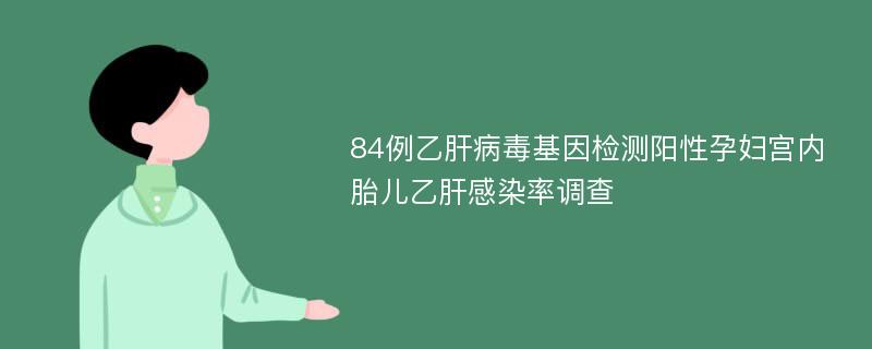 84例乙肝病毒基因檢測陽性孕婦宮內(nèi)胎兒乙肝感染率調(diào)查