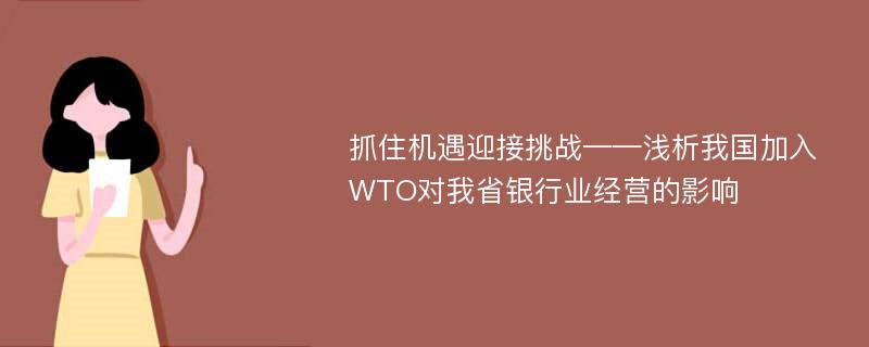 抓住機遇迎接挑戰(zhàn)——淺析我國加入WTO對我省銀行業(yè)經營的影響