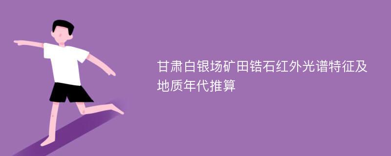 甘肅白銀場礦田鋯石紅外光譜特征及地質(zhì)年代推算