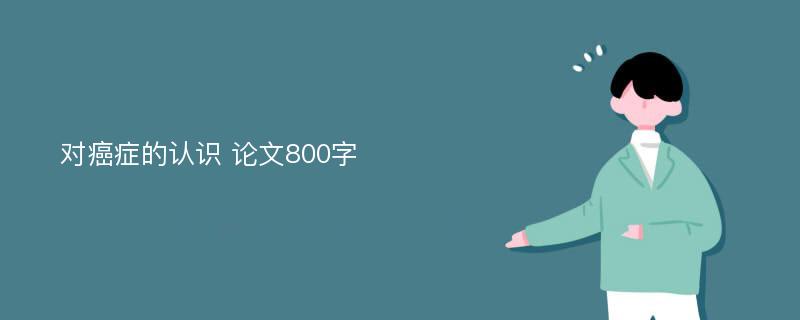 對(duì)癌癥的認(rèn)識(shí) 論文800字