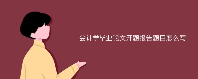 會(huì)計(jì)學(xué)畢業(yè)論文開(kāi)題報(bào)告題目怎么寫