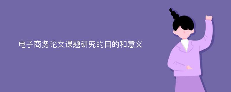 電子商務(wù)論文課題研究的目的和意義