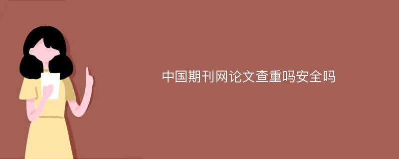 中國(guó)期刊網(wǎng)論文查重嗎安全嗎