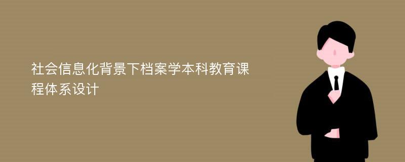 社會(huì)信息化背景下檔案學(xué)本科教育課程體系設(shè)計(jì)