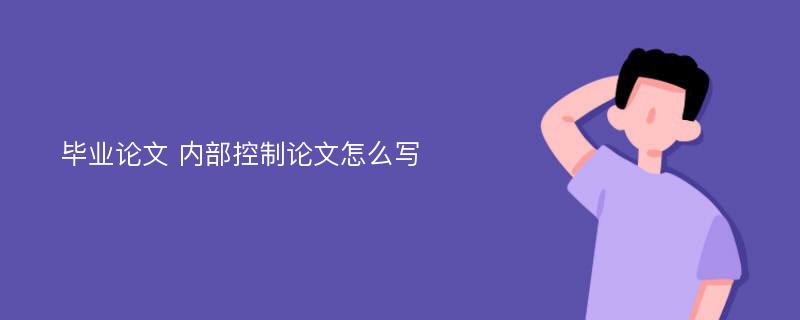 畢業(yè)論文 內(nèi)部控制論文怎么寫