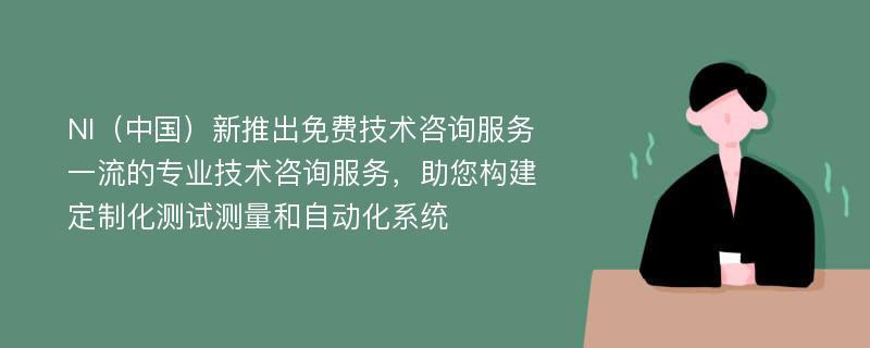 NI（中國(guó)）新推出免費(fèi)技術(shù)咨詢服務(wù)一流的專業(yè)技術(shù)咨詢服務(wù)，助您構(gòu)建定制化測(cè)試測(cè)量和自動(dòng)化系統(tǒng)