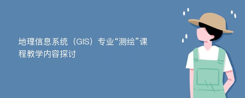 地理信息系統(tǒng)（GIS）專業(yè)“測(cè)繪”課程教學(xué)內(nèi)容探討