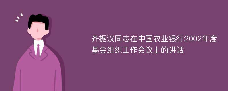 齊振漢同志在中國農(nóng)業(yè)銀行2002年度基金組織工作會議上的講話