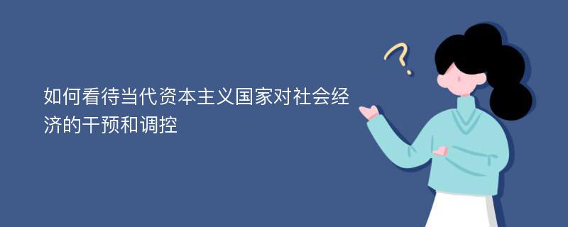 如何看待當代資本主義國家對社會經(jīng)濟的干預和調(diào)控