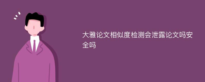 大雅論文相似度檢測會泄露論文嗎安全嗎