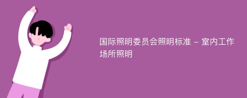 國(guó)際照明委員會(huì)照明標(biāo)準(zhǔn) - 室內(nèi)工作場(chǎng)所照明