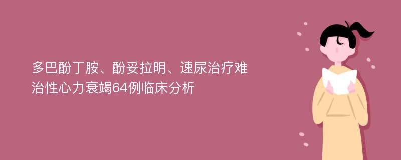 多巴酚丁胺、酚妥拉明、速尿治療難治性心力衰竭64例臨床分析