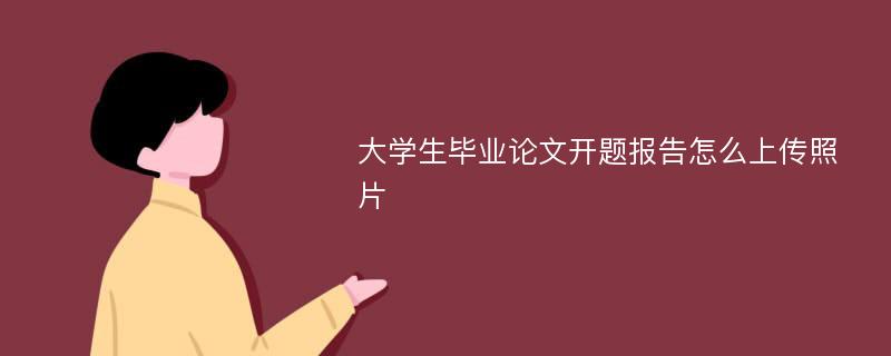 大學(xué)生畢業(yè)論文開題報(bào)告怎么上傳照片