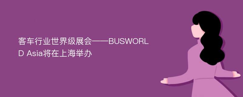 客車行業(yè)世界級展會——BUSWORLD Asia將在上海舉辦